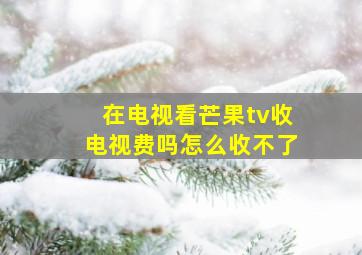 在电视看芒果tv收电视费吗怎么收不了