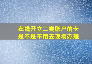 在线开立二类账户的卡是不是不用去现场办理