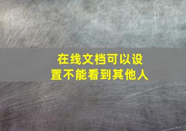 在线文档可以设置不能看到其他人