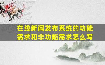 在线新闻发布系统的功能需求和非功能需求怎么写