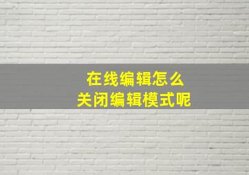 在线编辑怎么关闭编辑模式呢