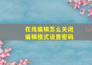 在线编辑怎么关闭编辑模式设置密码