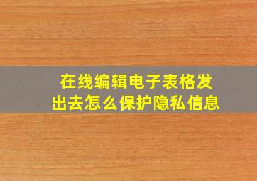 在线编辑电子表格发出去怎么保护隐私信息