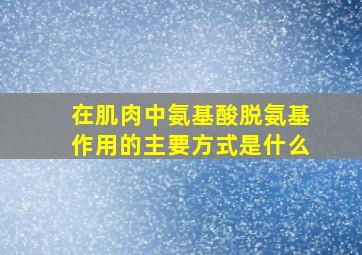 在肌肉中氨基酸脱氨基作用的主要方式是什么