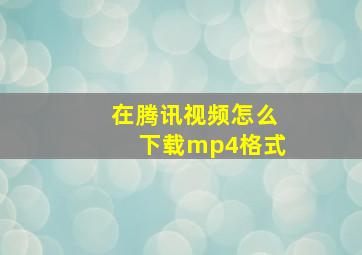 在腾讯视频怎么下载mp4格式