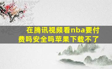 在腾讯视频看nba要付费吗安全吗苹果下载不了