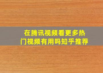 在腾讯视频看更多热门视频有用吗知乎推荐