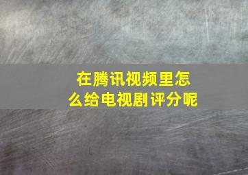 在腾讯视频里怎么给电视剧评分呢