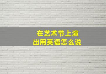 在艺术节上演出用英语怎么说