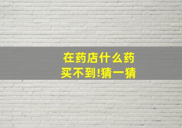 在药店什么药买不到!猜一猜