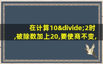 在计算10÷2时,被除数加上20,要使商不变,除数要乘多少