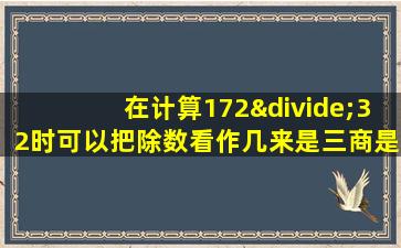 在计算172÷32时可以把除数看作几来是三商是几位数