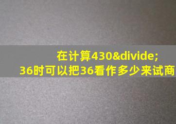 在计算430÷36时可以把36看作多少来试商