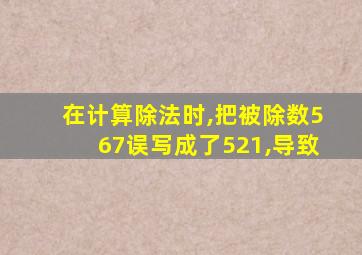 在计算除法时,把被除数567误写成了521,导致