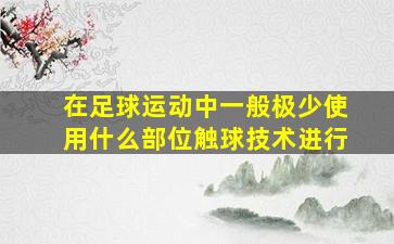 在足球运动中一般极少使用什么部位触球技术进行