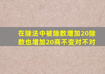 在除法中被除数增加20除数也增加20商不变对不对