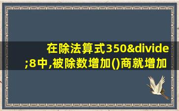 在除法算式350÷8中,被除数增加()商就增加1