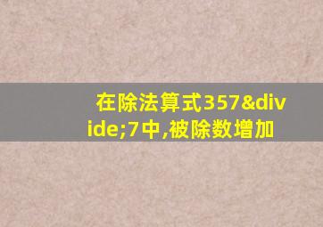 在除法算式357÷7中,被除数增加