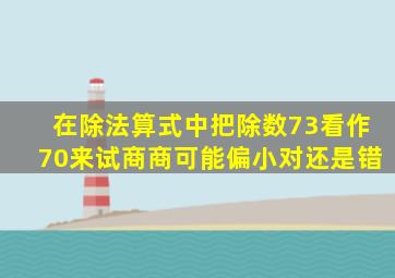 在除法算式中把除数73看作70来试商商可能偏小对还是错