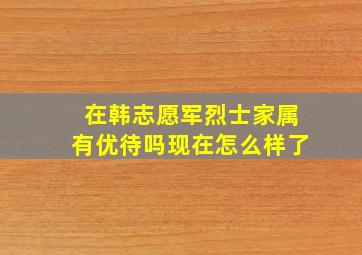 在韩志愿军烈士家属有优待吗现在怎么样了