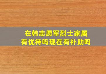 在韩志愿军烈士家属有优待吗现在有补助吗