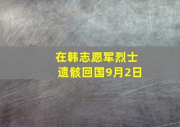 在韩志愿军烈士遗骸回国9月2日