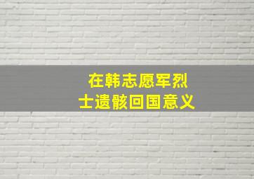 在韩志愿军烈士遗骸回国意义