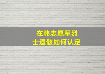 在韩志愿军烈士遗骸如何认定