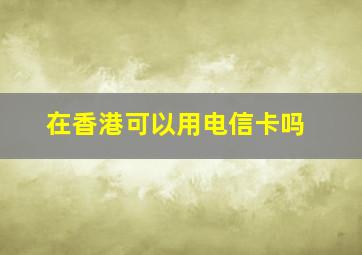 在香港可以用电信卡吗