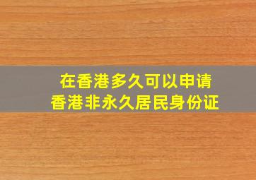 在香港多久可以申请香港非永久居民身份证