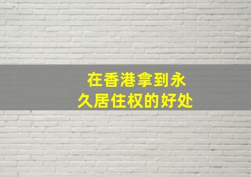 在香港拿到永久居住权的好处