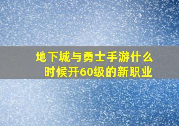 地下城与勇士手游什么时候开60级的新职业