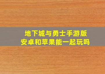 地下城与勇士手游版安卓和苹果能一起玩吗