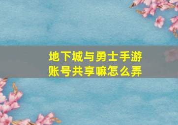 地下城与勇士手游账号共享嘛怎么弄