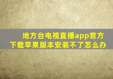 地方台电视直播app官方下载苹果版本安装不了怎么办