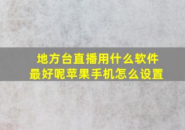 地方台直播用什么软件最好呢苹果手机怎么设置