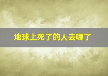 地球上死了的人去哪了