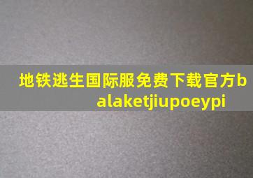 地铁逃生国际服免费下载官方balaketjiupoeypi