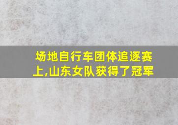 场地自行车团体追逐赛上,山东女队获得了冠军