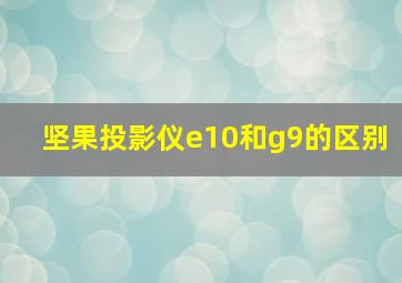 坚果投影仪e10和g9的区别