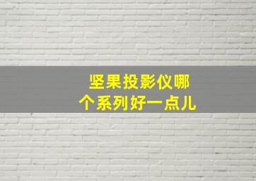 坚果投影仪哪个系列好一点儿