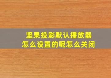 坚果投影默认播放器怎么设置的呢怎么关闭