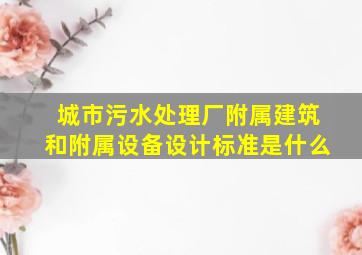 城市污水处理厂附属建筑和附属设备设计标准是什么