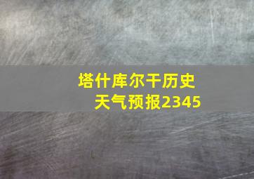 塔什库尔干历史天气预报2345