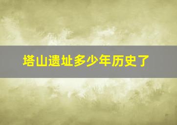 塔山遗址多少年历史了