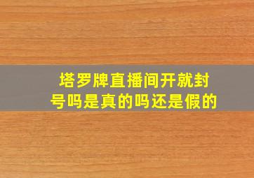 塔罗牌直播间开就封号吗是真的吗还是假的