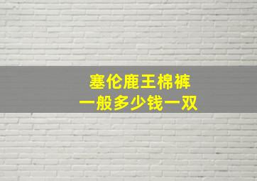 塞伦鹿王棉裤一般多少钱一双