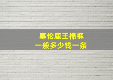 塞伦鹿王棉裤一般多少钱一条