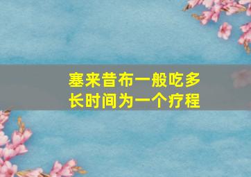 塞来昔布一般吃多长时间为一个疗程