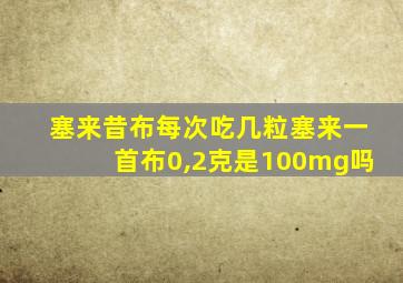 塞来昔布每次吃几粒塞来一首布0,2克是100mg吗